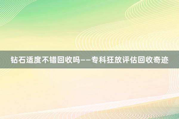 钻石适度不错回收吗——专科狂放评估回收奇迹